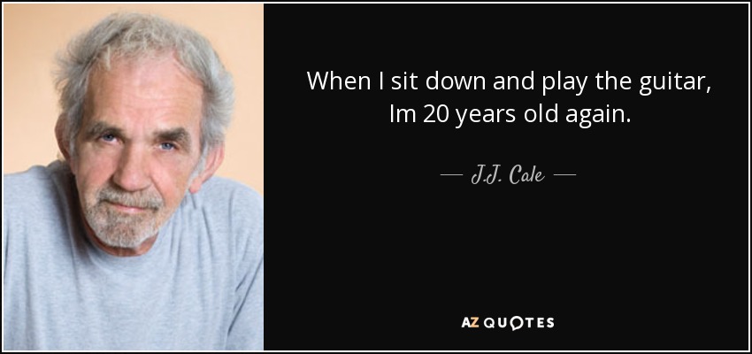 When I sit down and play the guitar, Im 20 years old again. - J.J. Cale