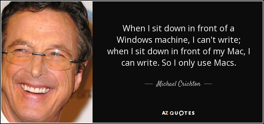 When I sit down in front of a Windows machine, I can't write; when I sit down in front of my Mac, I can write. So I only use Macs. - Michael Crichton