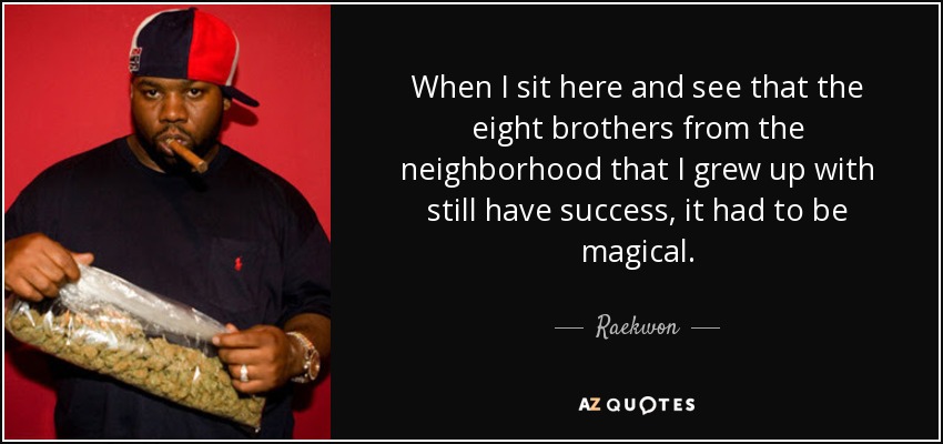 When I sit here and see that the eight brothers from the neighborhood that I grew up with still have success, it had to be magical. - Raekwon