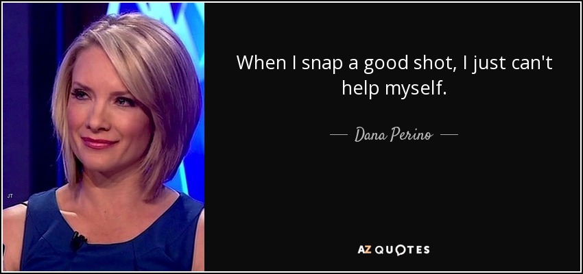 When I snap a good shot, I just can't help myself. - Dana Perino