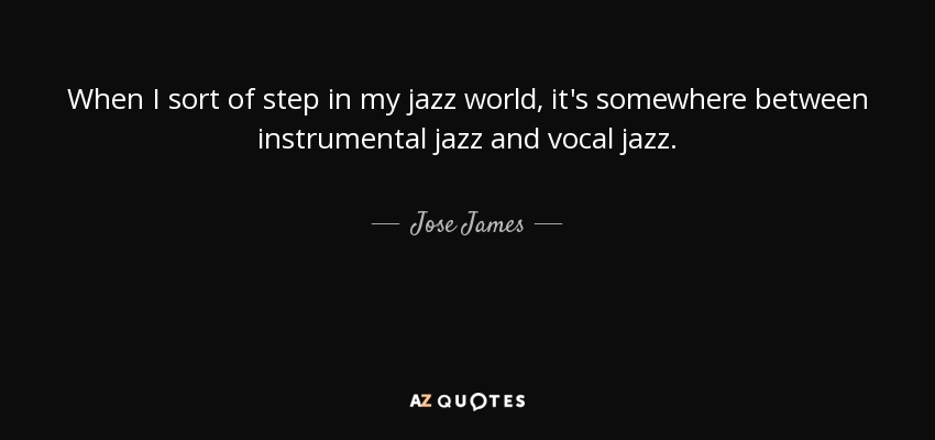 When I sort of step in my jazz world, it's somewhere between instrumental jazz and vocal jazz. - Jose James