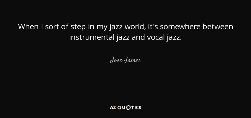 When I sort of step in my jazz world, it's somewhere between instrumental jazz and vocal jazz. - Jose James