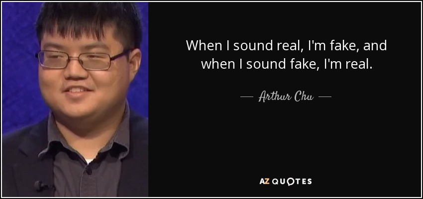 When I sound real, I'm fake, and when I sound fake, I'm real. - Arthur Chu