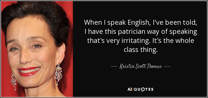 When I speak English, I've been told, I have this patrician way of speaking that's very irritating. It's the whole class thing. - Kristin Scott Thomas