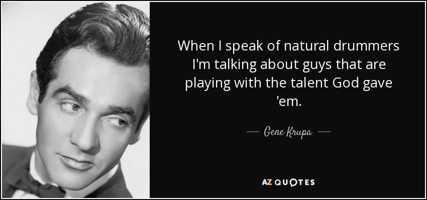 When I speak of natural drummers I'm talking about guys that are playing with the talent God gave 'em. - Gene Krupa