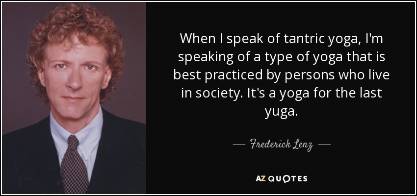 When I speak of tantric yoga, I'm speaking of a type of yoga that is best practiced by persons who live in society. It's a yoga for the last yuga. - Frederick Lenz