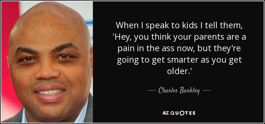 When I speak to kids I tell them, 'Hey, you think your parents are a pain in the ass now, but they're going to get smarter as you get older.' - Charles Barkley