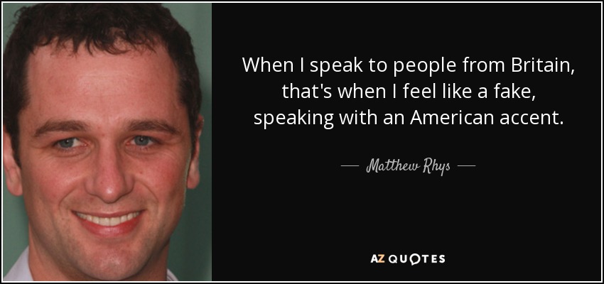 When I speak to people from Britain, that's when I feel like a fake, speaking with an American accent. - Matthew Rhys
