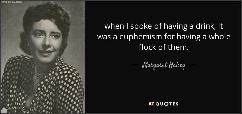 when I spoke of having a drink, it was a euphemism for having a whole flock of them. - Margaret Halsey