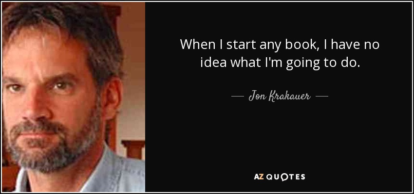 When I start any book, I have no idea what I'm going to do. - Jon Krakauer