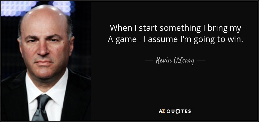 When I start something I bring my A-game - I assume I'm going to win. - Kevin O'Leary