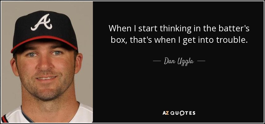 When I start thinking in the batter's box, that's when I get into trouble. - Dan Uggla
