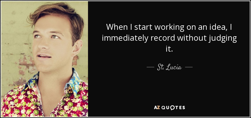 When I start working on an idea, I immediately record without judging it. - St. Lucia