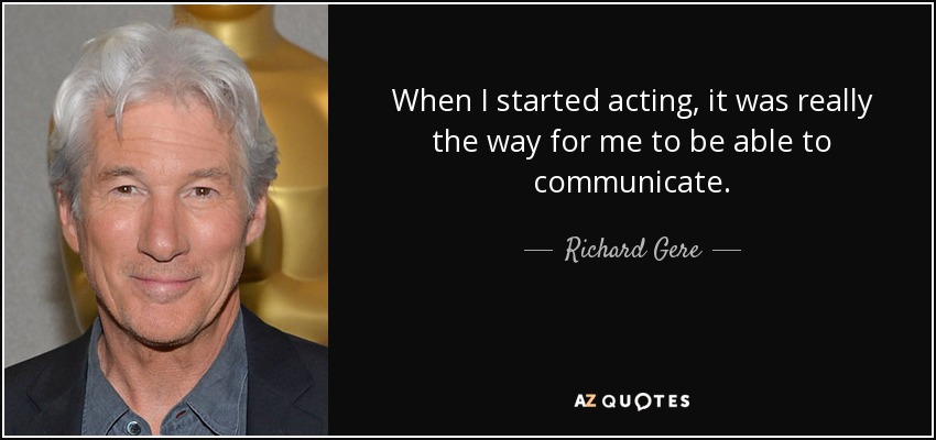 When I started acting, it was really the way for me to be able to communicate. - Richard Gere