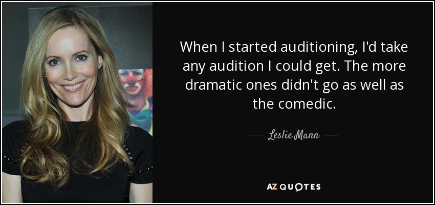 When I started auditioning, I'd take any audition I could get. The more dramatic ones didn't go as well as the comedic. - Leslie Mann