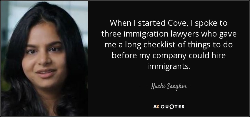 When I started Cove, I spoke to three immigration lawyers who gave me a long checklist of things to do before my company could hire immigrants. - Ruchi Sanghvi