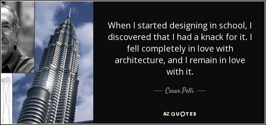 When I started designing in school, I discovered that I had a knack for it. I fell completely in love with architecture, and I remain in love with it. - Cesar Pelli