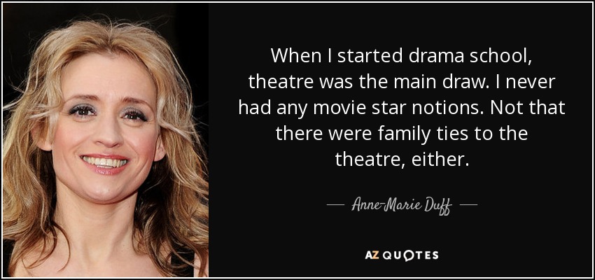 When I started drama school, theatre was the main draw. I never had any movie star notions. Not that there were family ties to the theatre, either. - Anne-Marie Duff