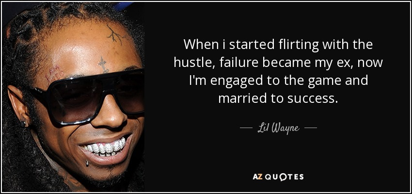 When i started flirting with the hustle, failure became my ex, now I'm engaged to the game and married to success. - Lil Wayne