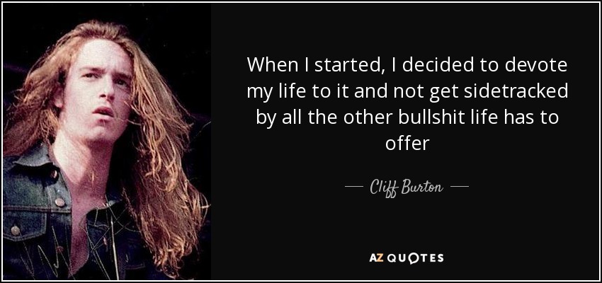 When I started, I decided to devote my life to it and not get sidetracked by all the other bullshit life has to offer - Cliff Burton
