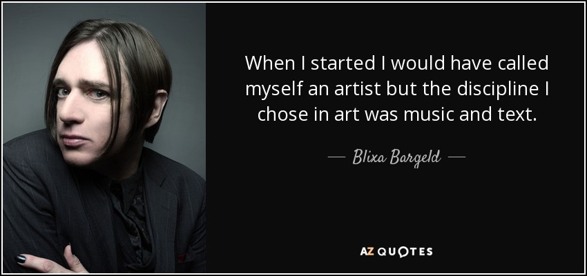 When I started I would have called myself an artist but the discipline I chose in art was music and text. - Blixa Bargeld
