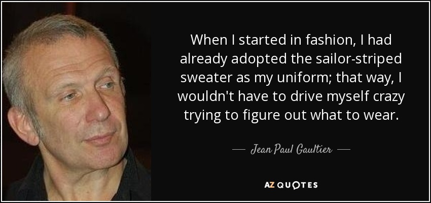 When I started in fashion, I had already adopted the sailor-striped sweater as my uniform; that way, I wouldn't have to drive myself crazy trying to figure out what to wear. - Jean Paul Gaultier