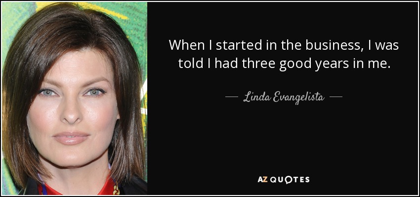 When I started in the business, I was told I had three good years in me. - Linda Evangelista