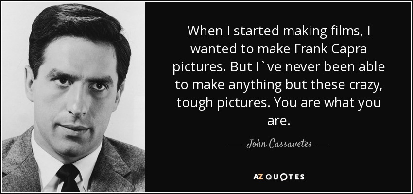 When I started making films, I wanted to make Frank Capra pictures. But I`ve never been able to make anything but these crazy, tough pictures. You are what you are. - John Cassavetes