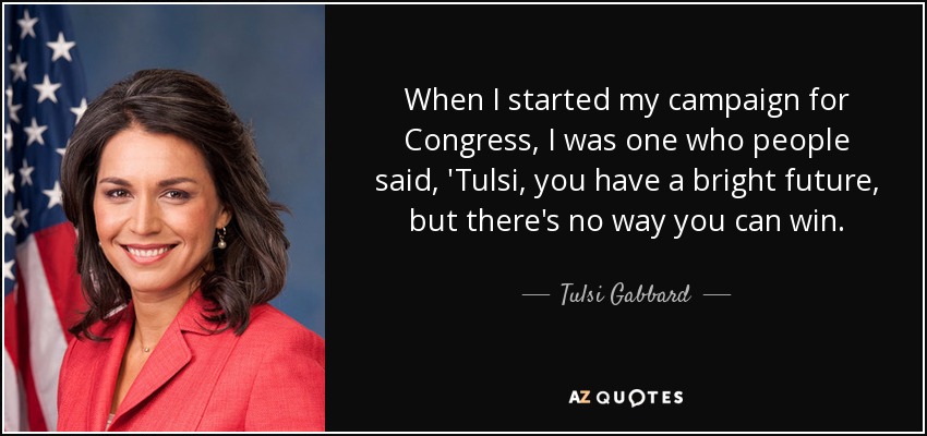 When I started my campaign for Congress, I was one who people said, 'Tulsi, you have a bright future, but there's no way you can win. - Tulsi Gabbard