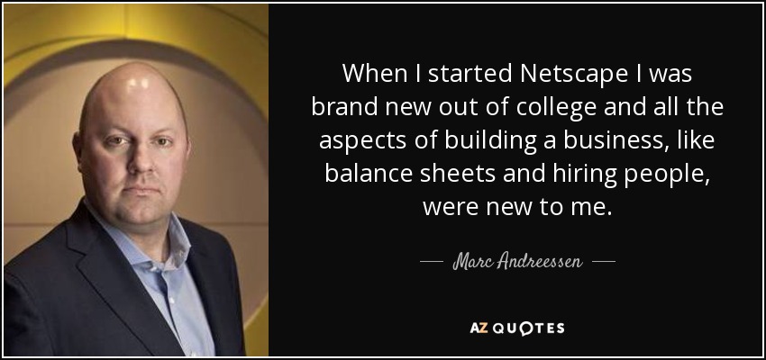 When I started Netscape I was brand new out of college and all the aspects of building a business, like balance sheets and hiring people, were new to me. - Marc Andreessen