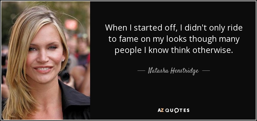 When I started off, I didn't only ride to fame on my looks though many people I know think otherwise. - Natasha Henstridge