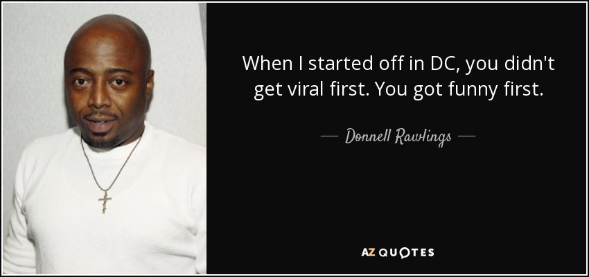 When I started off in DC, you didn't get viral first. You got funny first. - Donnell Rawlings