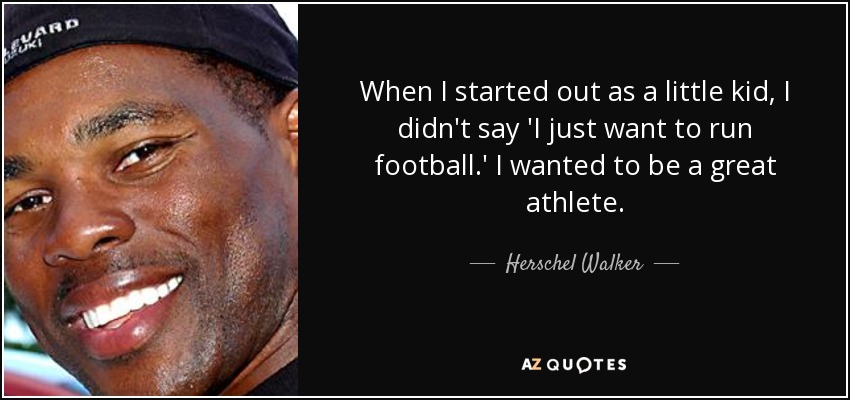 When I started out as a little kid, I didn't say 'I just want to run football.' I wanted to be a great athlete. - Herschel Walker