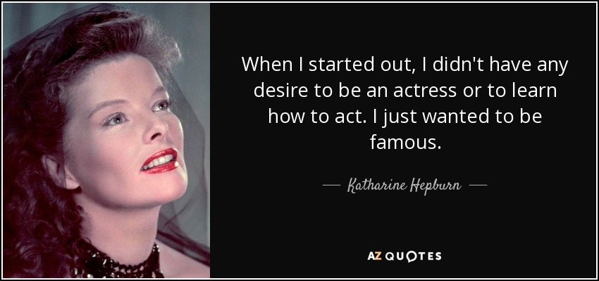 When I started out, I didn't have any desire to be an actress or to learn how to act. I just wanted to be famous. - Katharine Hepburn