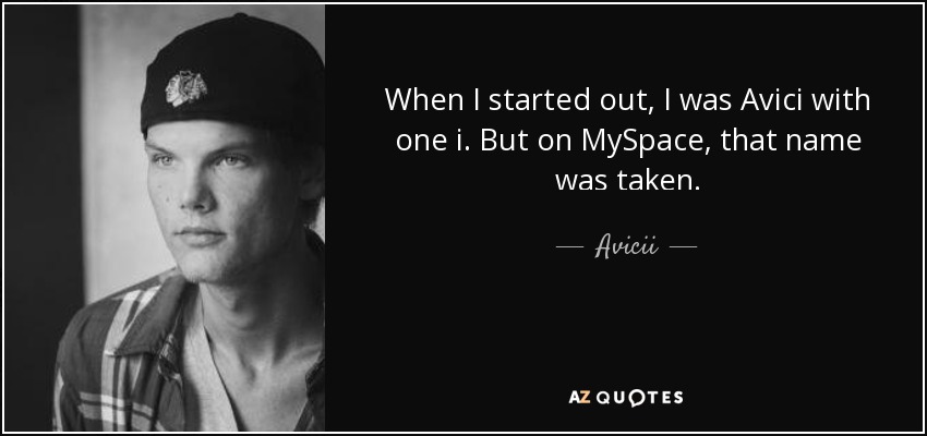 When I started out, I was Avici with one i. But on MySpace, that name was taken. - Avicii