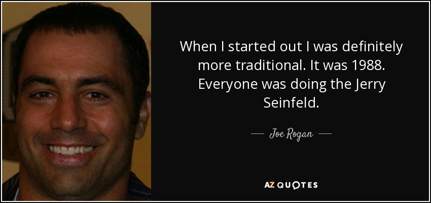 When I started out I was definitely more traditional. It was 1988. Everyone was doing the Jerry Seinfeld. - Joe Rogan