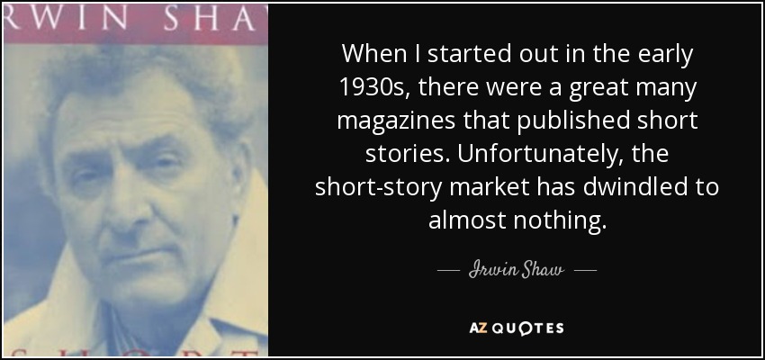 When I started out in the early 1930s, there were a great many magazines that published short stories. Unfortunately, the short-story market has dwindled to almost nothing. - Irwin Shaw