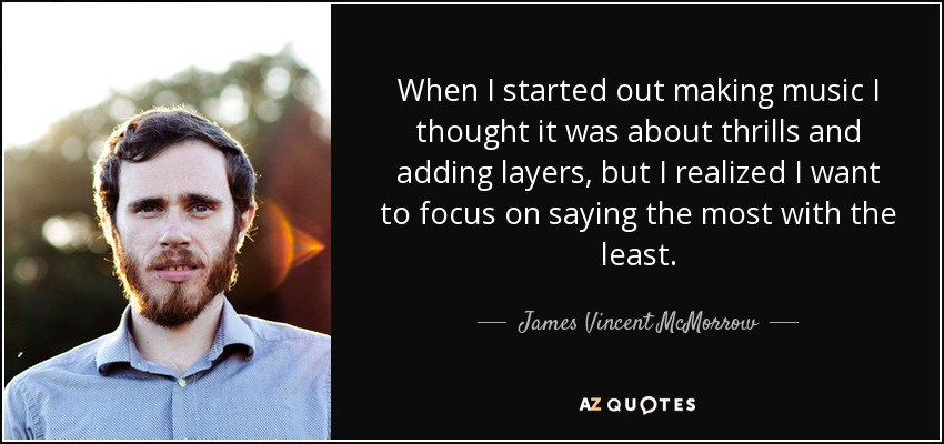 When I started out making music I thought it was about thrills and adding layers, but I realized I want to focus on saying the most with the least. - James Vincent McMorrow