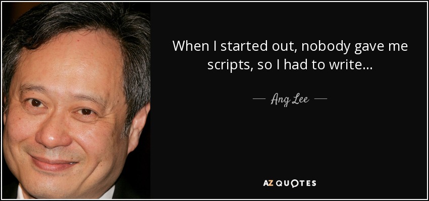 When I started out, nobody gave me scripts, so I had to write... - Ang Lee