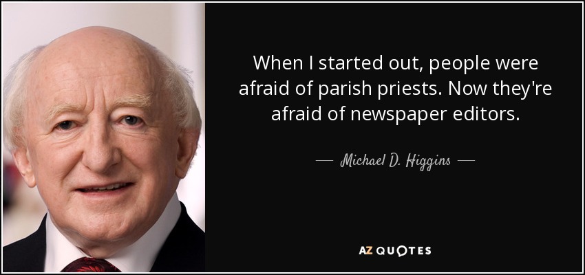 When I started out, people were afraid of parish priests. Now they're afraid of newspaper editors. - Michael D. Higgins