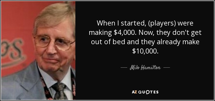 When I started, (players) were making $4,000. Now, they don't get out of bed and they already make $10,000. - Milo Hamilton