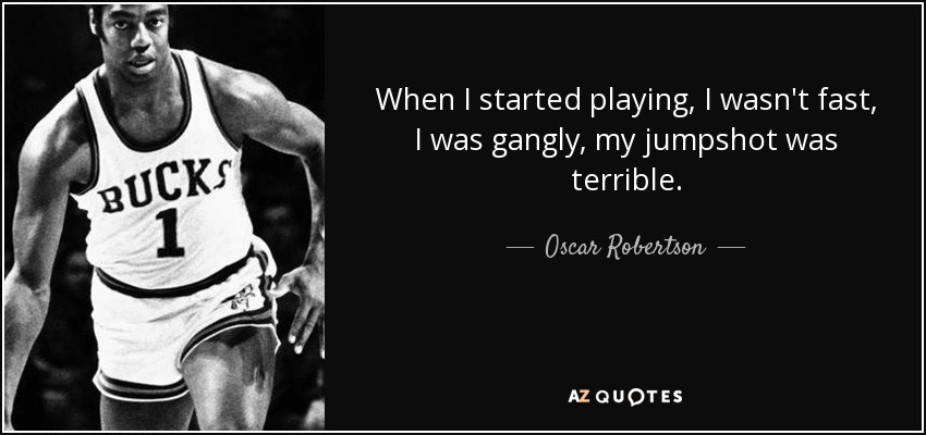 When I started playing, I wasn't fast, I was gangly, my jumpshot was terrible. - Oscar Robertson