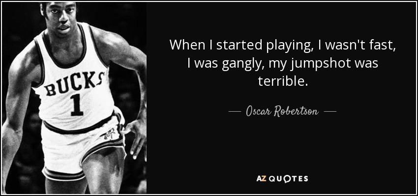 When I started playing, I wasn't fast, I was gangly, my jumpshot was terrible. - Oscar Robertson