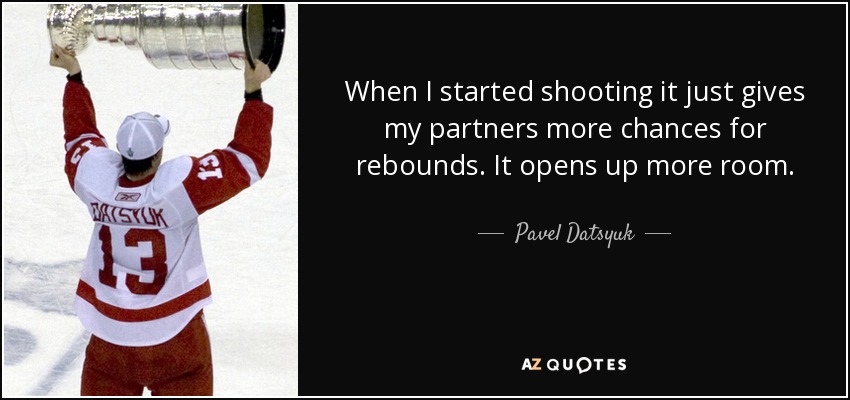 When I started shooting it just gives my partners more chances for rebounds. It opens up more room. - Pavel Datsyuk