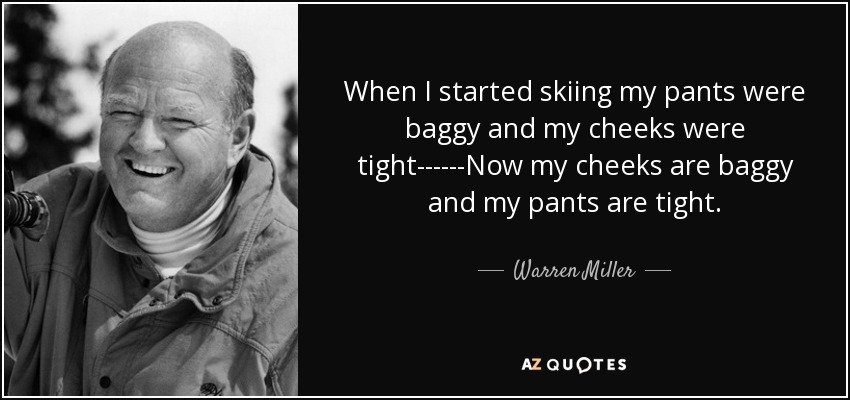 When I started skiing my pants were baggy and my cheeks were tight------Now my cheeks are baggy and my pants are tight. - Warren Miller