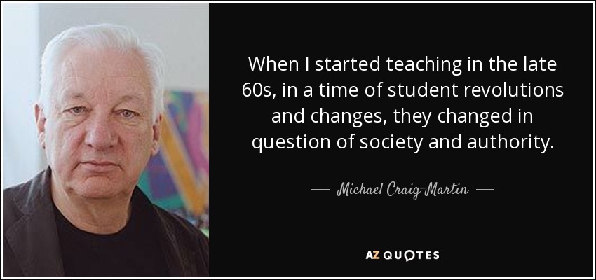 When I started teaching in the late 60s, in a time of student revolutions and changes, they changed in question of society and authority. - Michael Craig-Martin
