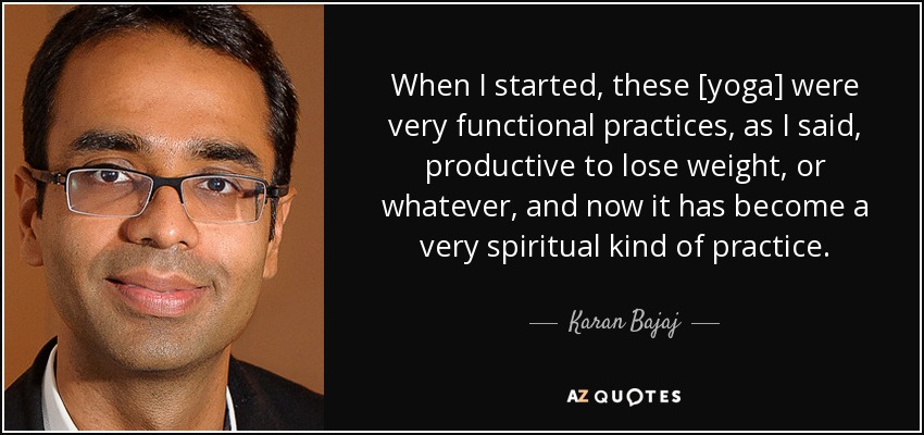 When I started, these [yoga] were very functional practices, as I said, productive to lose weight, or whatever, and now it has become a very spiritual kind of practice. - Karan Bajaj