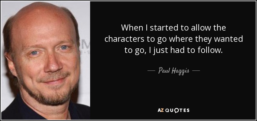 When I started to allow the characters to go where they wanted to go, I just had to follow. - Paul Haggis