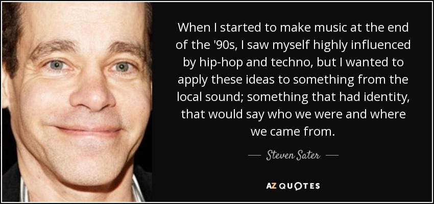 When I started to make music at the end of the '90s, I saw myself highly influenced by hip-hop and techno, but I wanted to apply these ideas to something from the local sound; something that had identity, that would say who we were and where we came from. - Steven Sater
