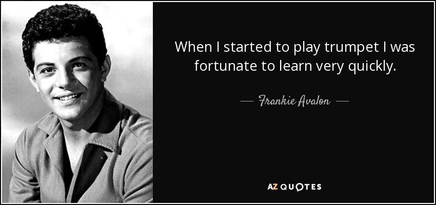 When I started to play trumpet I was fortunate to learn very quickly. - Frankie Avalon